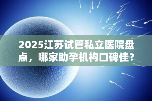 2025江苏试管私立医院盘点，哪家助孕机构口碑佳？