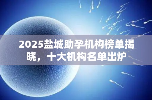 2025盐城助孕机构榜单揭晓，十大机构名单出炉