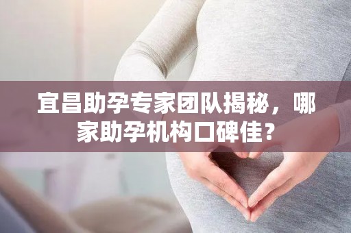 宜昌助孕专家团队揭秘，哪家助孕机构口碑佳？