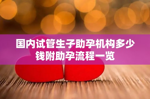 国内试管生子助孕机构多少钱附助孕流程一览