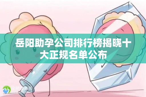 岳阳助孕公司排行榜揭晓十大正规名单公布