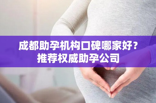 成都助孕机构口碑哪家好？推荐权威助孕公司