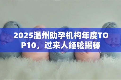 2025温州助孕机构年度TOP10，过来人经验揭秘