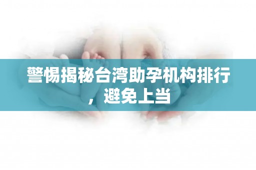 警惕揭秘台湾助孕机构排行，避免上当