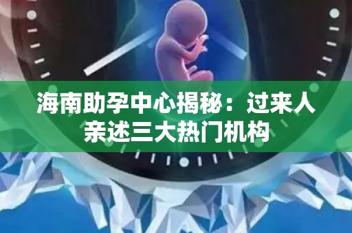海南助孕中心揭秘：过来人亲述三大热门机构