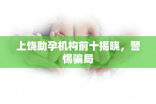 上饶助孕机构前十揭晓，警惕骗局