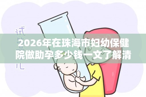 2026年在珠海市妇幼保健院做助孕多少钱一文了解清清楚楚