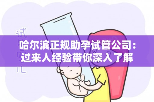 哈尔滨正规助孕试管公司：过来人经验带你深入了解