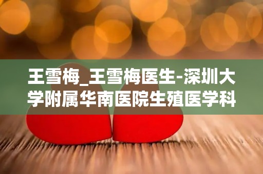 王雪梅_王雪梅医生-深圳大学附属华南医院生殖医学科王雪梅医生怎_试管百科