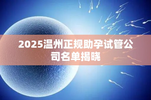 2025温州正规助孕试管公司名单揭晓