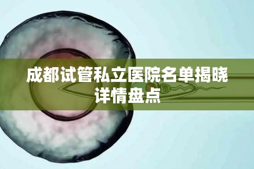 成都试管私立医院名单揭晓详情盘点