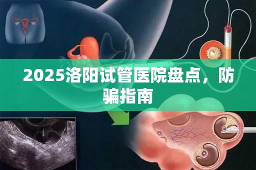 2025洛阳试管医院盘点，防骗指南