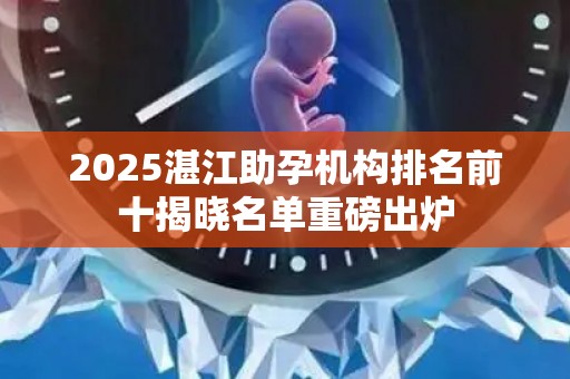 2025湛江助孕机构排名前十揭晓名单重磅出炉