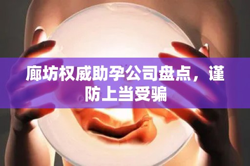 廊坊权威助孕公司盘点，谨防上当受骗