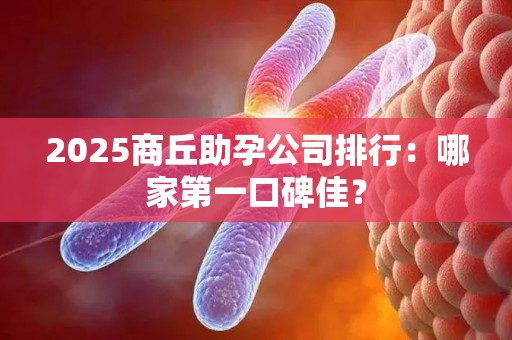 2025商丘助孕公司排行：哪家第一口碑佳？