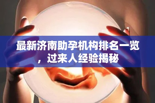 最新济南助孕机构排名一览，过来人经验揭秘