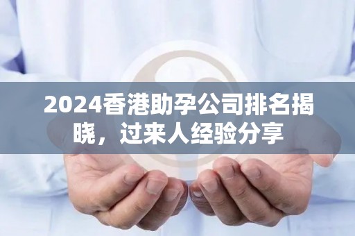 2024香港助孕公司排名揭晓，过来人经验分享