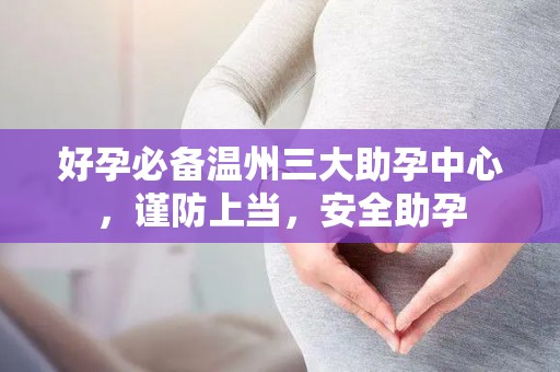 好孕必备温州三大助孕中心，谨防上当，安全助孕