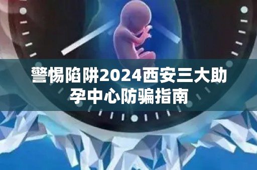 警惕陷阱2024西安三大助孕中心防骗指南