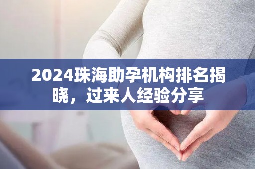 2024珠海助孕机构排名揭晓，过来人经验分享