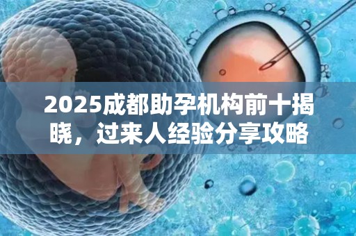 2025成都助孕机构前十揭晓，过来人经验分享攻略