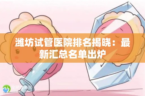 潍坊试管医院排名揭晓：最新汇总名单出炉