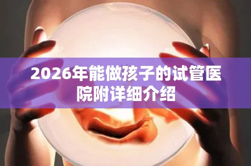 2026年能做孩子的试管医院附详细介绍