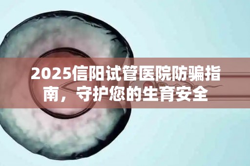 2025信阳试管医院防骗指南，守护您的生育安全