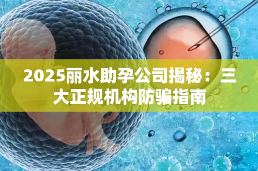 2025丽水助孕公司揭秘：三大正规机构防骗指南