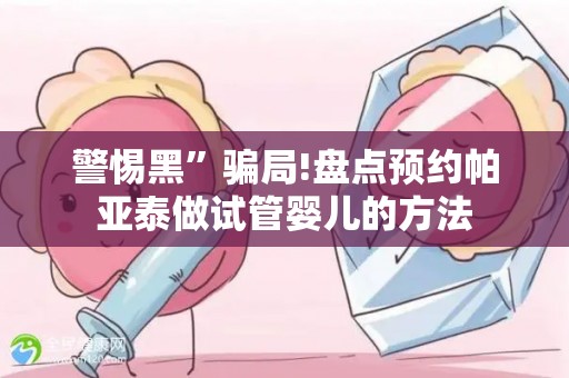 警惕黑”骗局!盘点预约帕亚泰做试管婴儿的方法