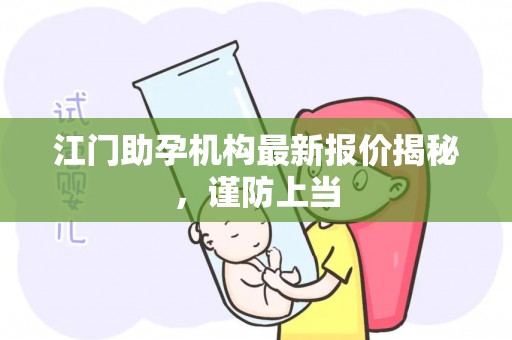江门助孕机构最新报价揭秘，谨防上当
