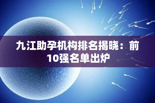 九江助孕机构排名揭晓：前10强名单出炉
