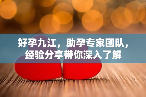 好孕九江，助孕专家团队，经验分享带你深入了解