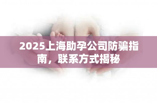 2025上海助孕公司防骗指南，联系方式揭秘
