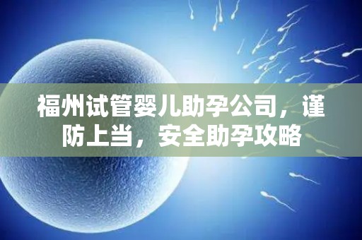 福州试管婴儿助孕公司，谨防上当，安全助孕攻略