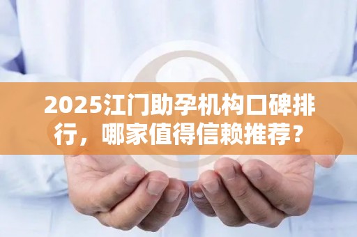 2025江门助孕机构口碑排行，哪家值得信赖推荐？
