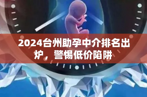 2024台州助孕中介排名出炉，警惕低价陷阱