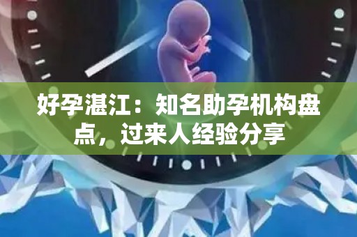 好孕湛江：知名助孕机构盘点，过来人经验分享