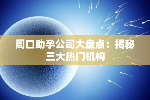 周口助孕公司大盘点：揭秘三大热门机构