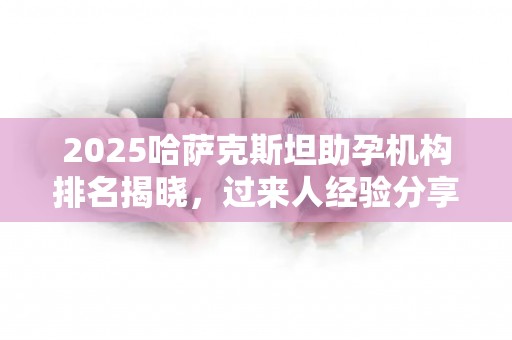 2025哈萨克斯坦助孕机构排名揭晓，过来人经验分享