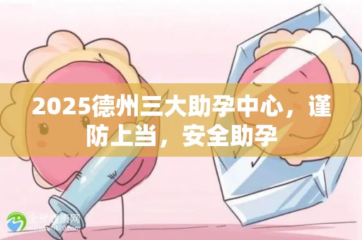 2025德州三大助孕中心，谨防上当，安全助孕