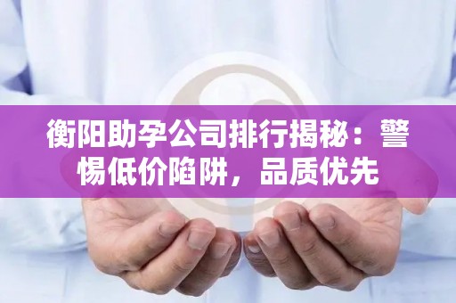 衡阳助孕公司排行揭秘：警惕低价陷阱，品质优先