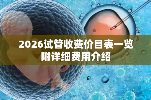 2026试管收费价目表一览附详细费用介绍