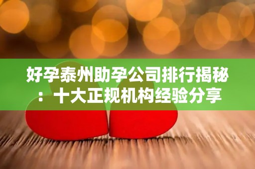 好孕泰州助孕公司排行揭秘：十大正规机构经验分享