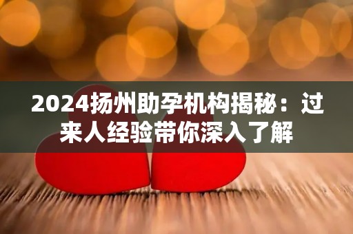 2024扬州助孕机构揭秘：过来人经验带你深入了解