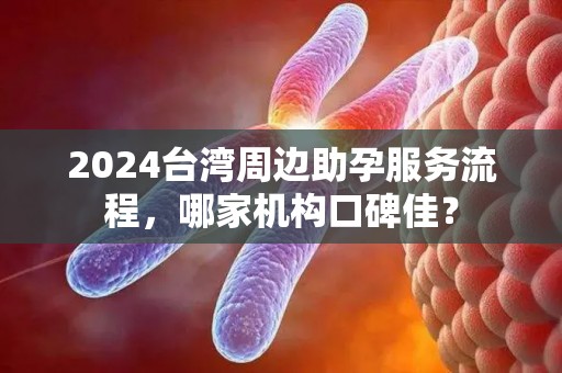 2024台湾周边助孕服务流程，哪家机构口碑佳？