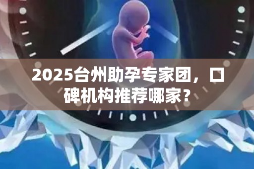 2025台州助孕专家团，口碑机构推荐哪家？