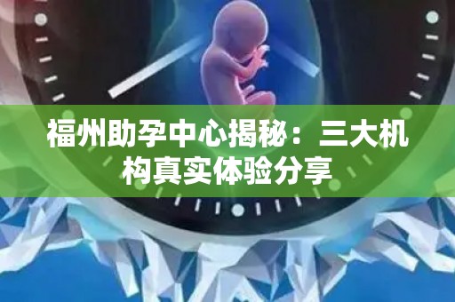 福州助孕中心揭秘：三大机构真实体验分享