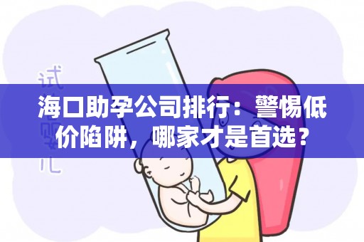 海口助孕公司排行：警惕低价陷阱，哪家才是首选？