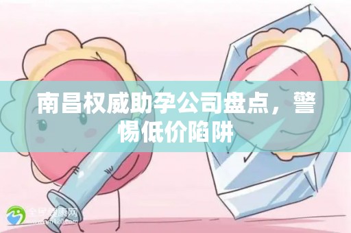 南昌权威助孕公司盘点，警惕低价陷阱